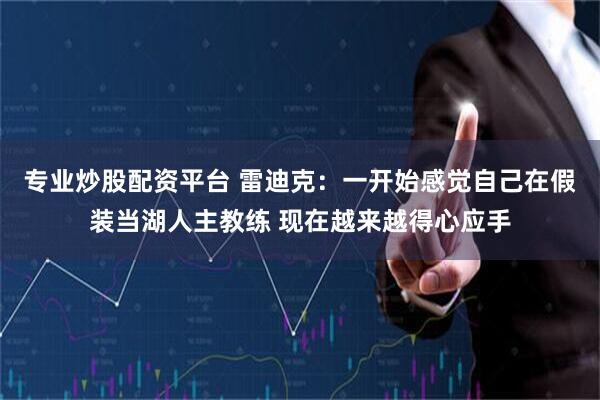 专业炒股配资平台 雷迪克：一开始感觉自己在假装当湖人主教练 现在越来越得心应手